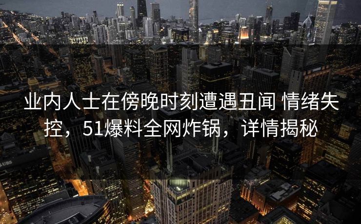业内人士在傍晚时刻遭遇丑闻 情绪失控，51爆料全网炸锅，详情揭秘