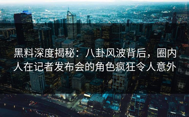 黑料深度揭秘：八卦风波背后，圈内人在记者发布会的角色疯狂令人意外