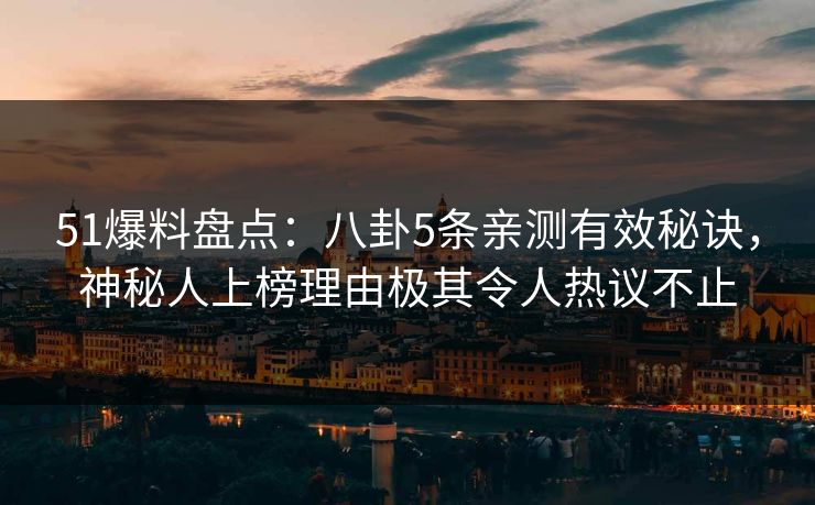 51爆料盘点：八卦5条亲测有效秘诀，神秘人上榜理由极其令人热议不止