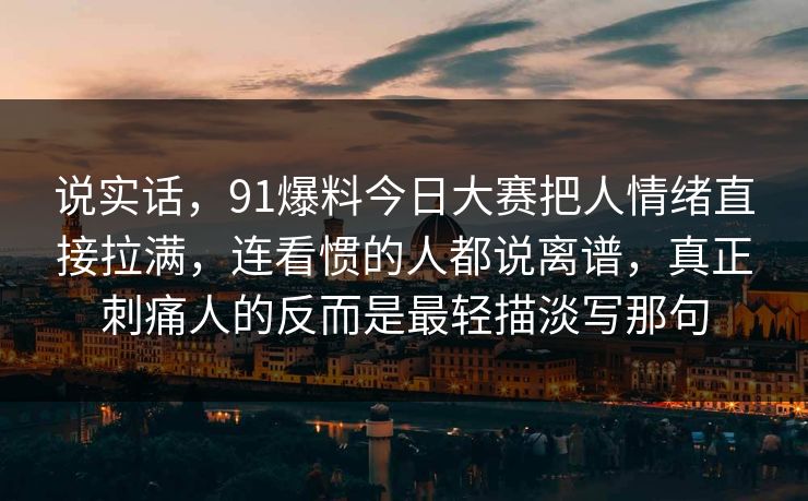 说实话,91爆料今日大赛把人情绪直接拉满,连看惯的人都说离谱,真正刺痛人的反而是最轻描淡写那句