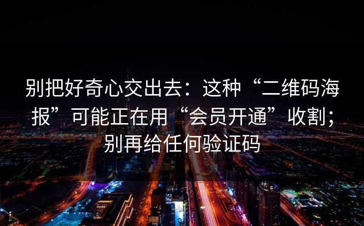 别把好奇心交出去:这种“二维码海报”可能正在用“会员开通”收割;别再给任何验证码 别把好奇心交出去:这种“二维码海报”可能正在用“会员开通”收割;别再给任何验证码