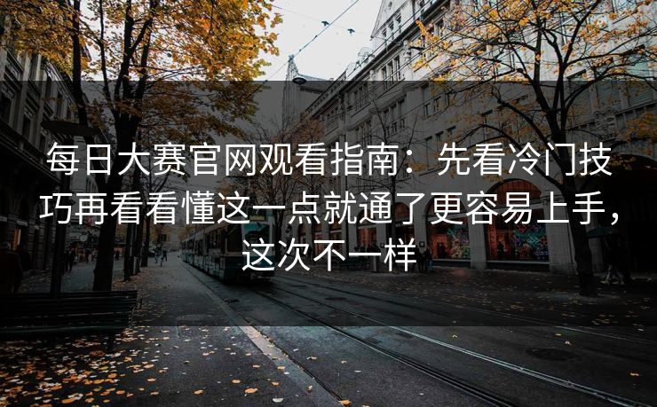 每日大赛官网观看指南：先看冷门技巧再看看懂这一点就通了更容易上手，这次不一样