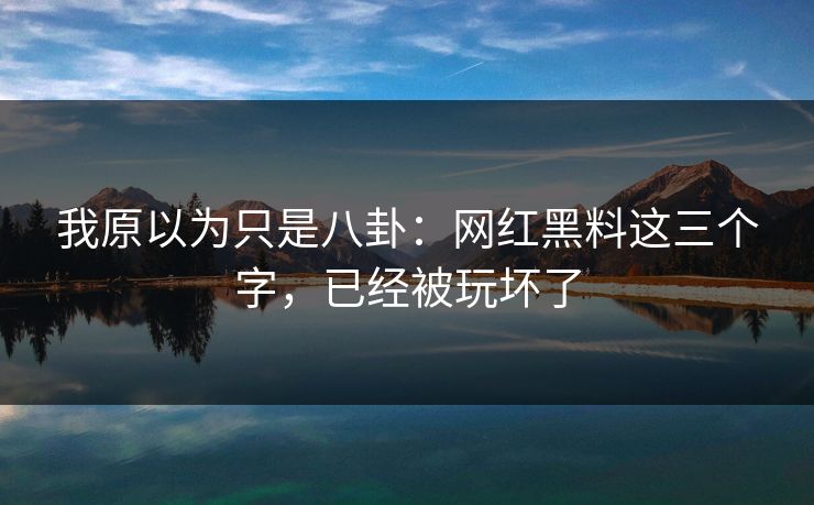 我原以为只是八卦：网红黑料这三个字，已经被玩坏了