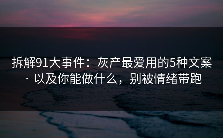 拆解91大事件:灰产最爱用的5种文案 · 以及你能做什么,别被情绪带跑 拆解91大事件:灰产最爱用的5种文案 · 以及你能做什么,别被情绪带跑
