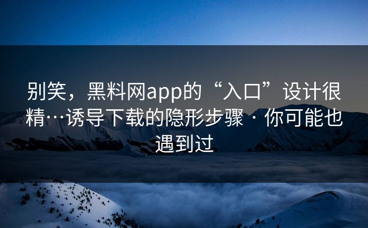 别笑,黑料网app的“入口”设计很精…诱导下载的隐形步骤 · 你可能也遇到过 别笑,黑料网app的“入口”设计很精…诱导下载的隐形步骤 · 你可能也遇到过