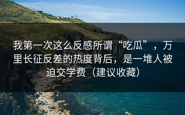 我第一次这么反感所谓“吃瓜”,万里长征反差的热度背后,是一堆人被迫交学费(建议收藏) 我第一次这么反感所谓“吃瓜”,万里长征反差的热度背后,是一堆人被迫交学费(建议收藏)