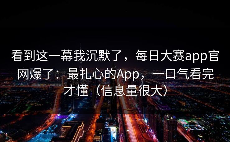 看到这一幕我沉默了,每日大赛app官网爆了:最扎心的App,一口气看完才懂(信息量很大) 看到这一幕我沉默了,每日大赛app官网爆了:最扎心的App,一口气看完才懂(信息量很大)