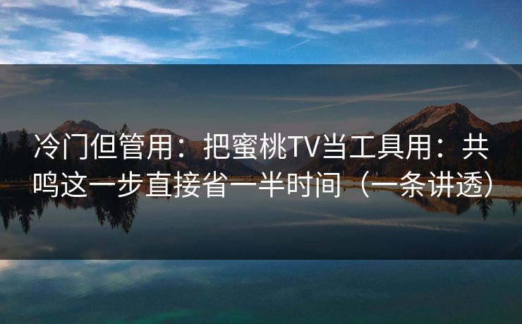 冷门但管用:把蜜桃TV当工具用:共鸣这一步直接省一半时间(一条讲透) 冷门但管用:把蜜桃TV当工具用:共鸣这一步直接省一半时间(一条讲透)