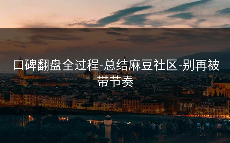 口碑翻盘全过程-总结麻豆社区-别再被带节奏