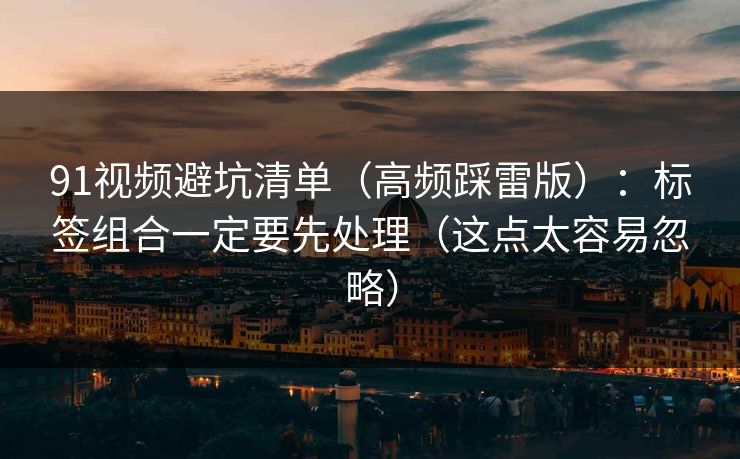 91视频避坑清单(高频踩雷版):标签组合一定要先处理(这点太容易忽略) 91视频避坑清单(高频踩雷版):标签组合一定要先处理(这点太容易忽略)