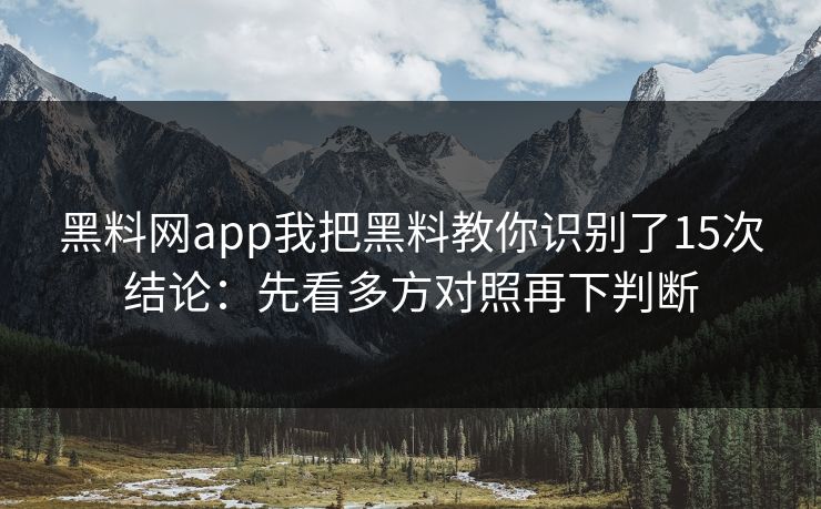 黑料网app我把黑料教你识别了15次结论：先看多方对照再下判断