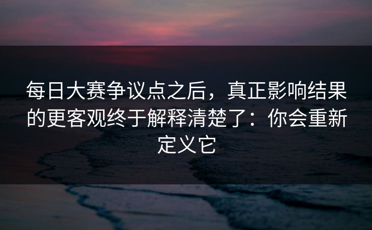 每日大赛争议点之后,真正影响结果的更客观终于解释清楚了:你会重新定义它 每日大赛争议点之后,真正影响结果的更客观终于解释清楚了:你会重新定义它