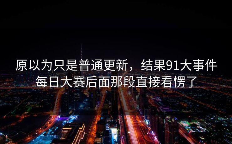 原以为只是普通更新，结果91大事件每日大赛后面那段直接看愣了