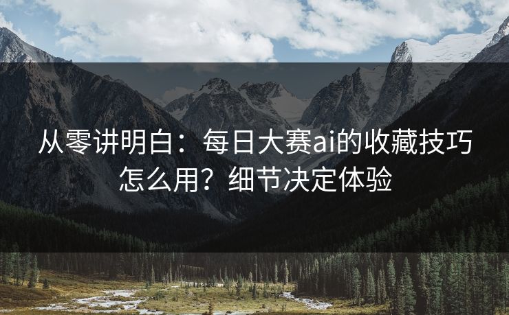 从零讲明白:每日大赛ai的收藏技巧怎么用?细节决定体验 从零讲明白:每日大赛ai的收藏技巧怎么用?细节决定体验
