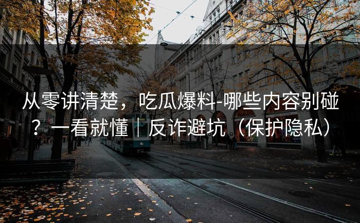从零讲清楚,吃瓜爆料-哪些内容别碰?一看就懂|反诈避坑(保护隐私) 从零讲清楚,吃瓜爆料-哪些内容别碰?一看就懂|反诈避坑(保护隐私)