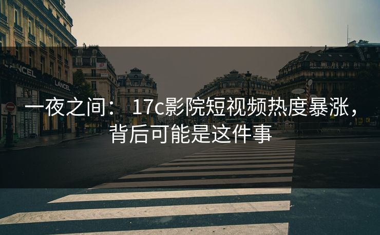 一夜之间: 17c影院短视频热度暴涨,背后可能是这件事 一夜之间: 17c影院短视频热度暴涨,背后可能是这件事