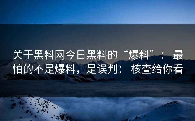 关于黑料网今日黑料的“爆料”： 最怕的不是爆料，是误判： 核查给你看