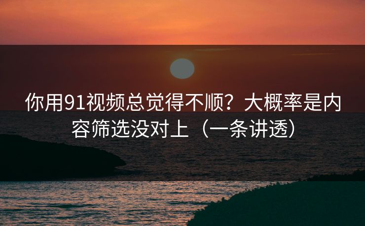 你用91视频总觉得不顺?大概率是内容筛选没对上(一条讲透) 你用91视频总觉得不顺?大概率是内容筛选没对上(一条讲透)