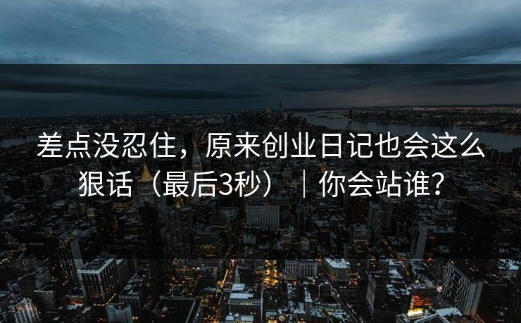 差点没忍住,原来创业日记也会这么狠话(最后3秒)|你会站谁? 差点没忍住,原来创业日记也会这么狠话(最后3秒)|你会站谁?