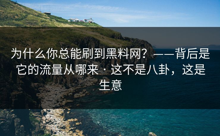 为什么你总能刷到黑料网？——背后是它的流量从哪来 · 这不是八卦，这是生意