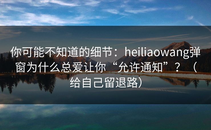 你可能不知道的细节:heiliaowang弹窗为什么总爱让你“允许通知”?(给自己留退路) 你可能不知道的细节:heiliaowang弹窗为什么总爱让你“允许通知”?(给自己留退路)
