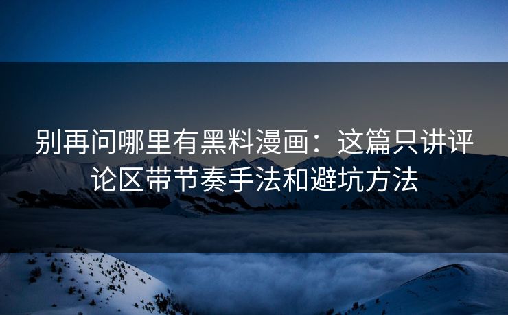 别再问哪里有黑料漫画:这篇只讲评论区带节奏手法和避坑方法 别再问哪里有黑料漫画:这篇只讲评论区带节奏手法和避坑方法