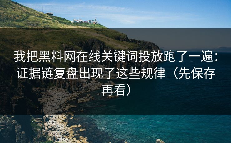 我把黑料网在线关键词投放跑了一遍：证据链复盘出现了这些规律（先保存再看）