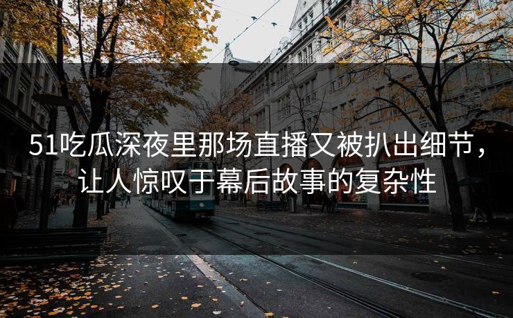 51吃瓜深夜里那场直播又被扒出细节，让人惊叹于幕后故事的复杂性