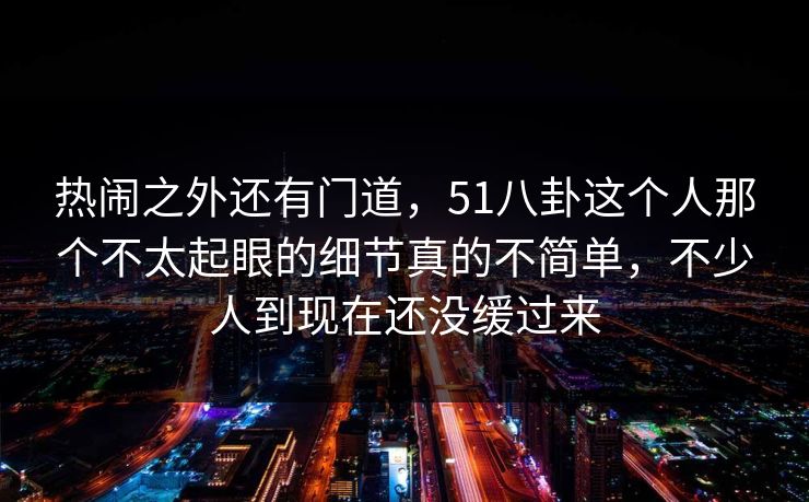 热闹之外还有门道,51八卦这个人那个不太起眼的细节真的不简单,不少人到现在还没缓过来