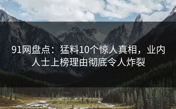 91网盘点:猛料10个惊人真相,业内人士上榜理由彻底令人炸裂