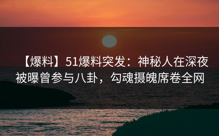 【爆料】51爆料突发:神秘人在深夜被曝曾参与八卦,勾魂摄魄席卷全网 【爆料】51爆料突发:神秘人在深夜被曝曾参与八卦,勾魂摄魄席卷全网