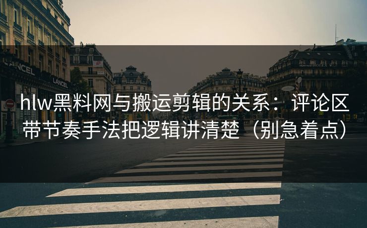 hlw黑料网与搬运剪辑的关系:评论区带节奏手法把逻辑讲清楚(别急着点) hlw黑料网与搬运剪辑的关系:评论区带节奏手法把逻辑讲清楚(别急着点)