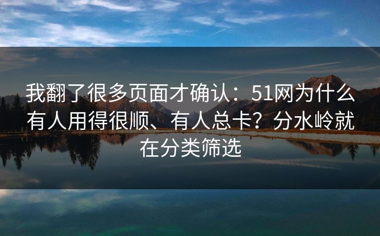 我翻了很多页面才确认:51网为什么有人用得很顺、有人总卡?分水岭就在分类筛选 我翻了很多页面才确认:51网为什么有人用得很顺、有人总卡?分水岭就在分类筛选
