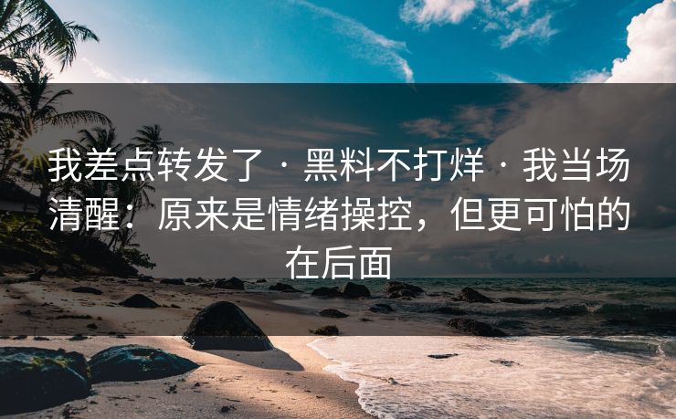 我差点转发了 · 黑料不打烊 · 我当场清醒:原来是情绪操控,但更可怕的在后面 我差点转发了 · 黑料不打烊 · 我当场清醒:原来是情绪操控,但更可怕的在后面