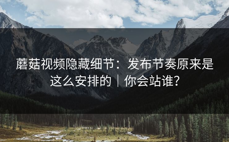蘑菇视频隐藏细节:发布节奏原来是这么安排的|你会站谁? 蘑菇视频隐藏细节:发布节奏原来是这么安排的|你会站谁?