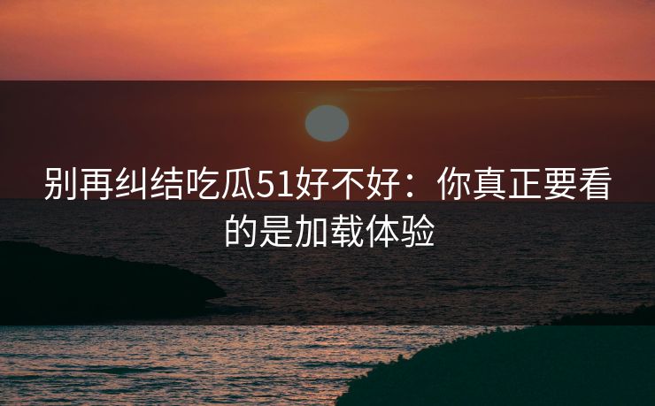 别再纠结吃瓜51好不好:你真正要看的是加载体验 别再纠结吃瓜51好不好:你真正要看的是加载体验
