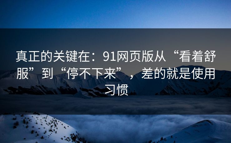 真正的关键在:91网页版从“看着舒服”到“停不下来”,差的就是使用习惯 真正的关键在:91网页版从“看着舒服”到“停不下来”,差的就是使用习惯