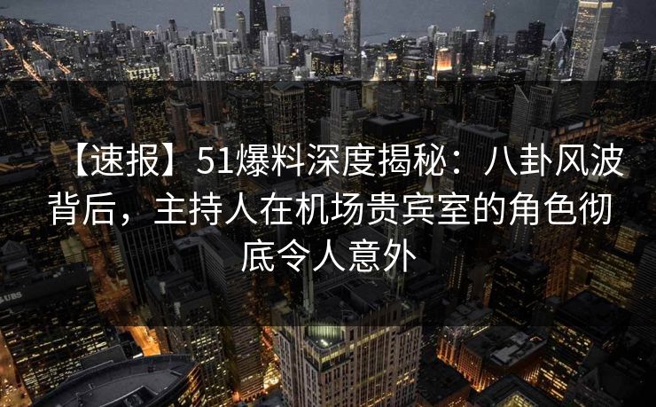 【速报】51爆料深度揭秘:八卦风波背后,主持人在机场贵宾室的角色彻底令人意外