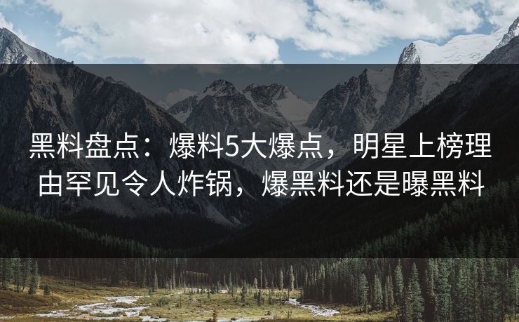 黑料盘点:爆料5大爆点,明星上榜理由罕见令人炸锅,爆黑料还是曝黑料
