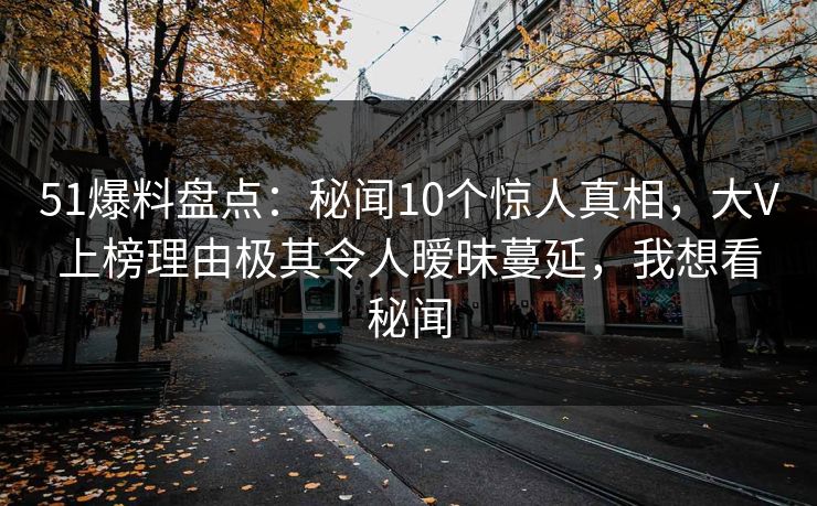 51爆料盘点：秘闻10个惊人真相，大V上榜理由极其令人暧昧蔓延，我想看秘闻