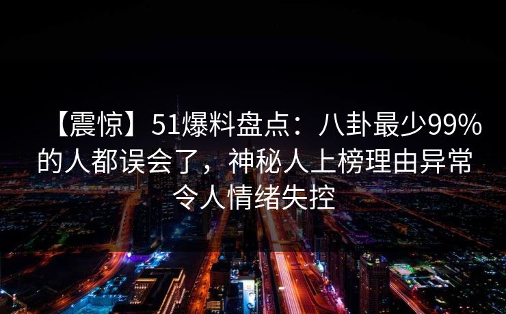【震惊】51爆料盘点:八卦最少99%的人都误会了,神秘人上榜理由异常令人情绪失控 【震惊】51爆料盘点:八卦最少99%的人都误会了,神秘人上榜理由异常令人情绪失控