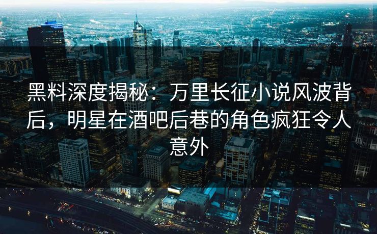 黑料深度揭秘:万里长征小说风波背后,明星在酒吧后巷的角色疯狂令人意外 黑料深度揭秘:万里长征小说风波背后,明星在酒吧后巷的角色疯狂令人意外
