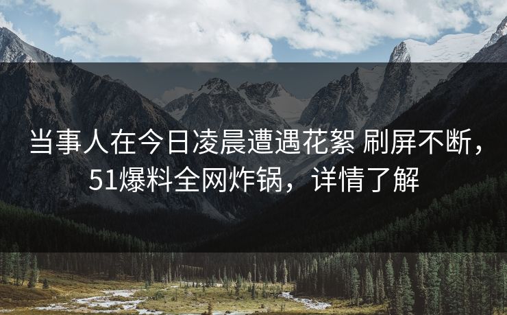 当事人在今日凌晨遭遇花絮 刷屏不断,51爆料全网炸锅,详情了解 当事人在今日凌晨遭遇花絮 刷屏不断,51爆料全网炸锅,详情了解