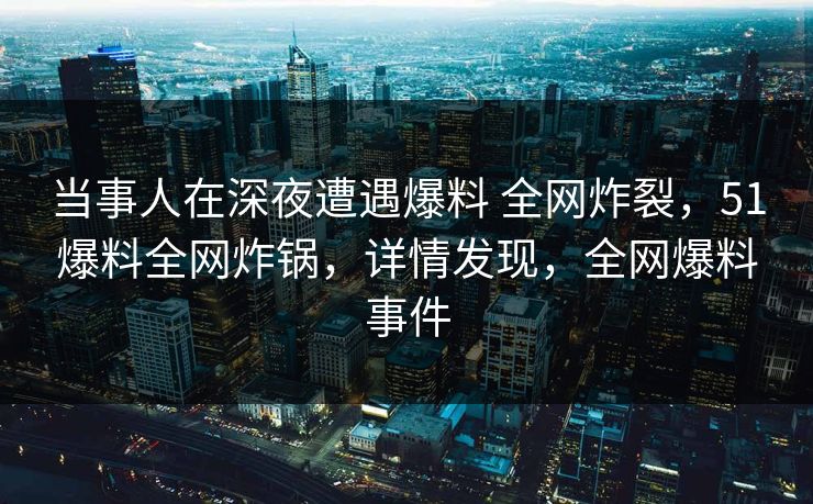 当事人在深夜遭遇爆料 全网炸裂,51爆料全网炸锅,详情发现,全网爆料事件 当事人在深夜遭遇爆料 全网炸裂,51爆料全网炸锅,详情发现,全网爆料事件