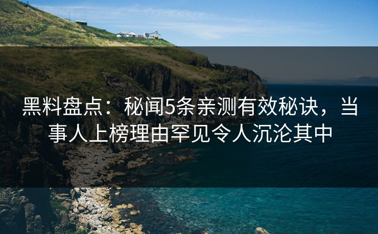 黑料盘点:秘闻5条亲测有效秘诀,当事人上榜理由罕见令人沉沦其中 黑料盘点:秘闻5条亲测有效秘诀,当事人上榜理由罕见令人沉沦其中