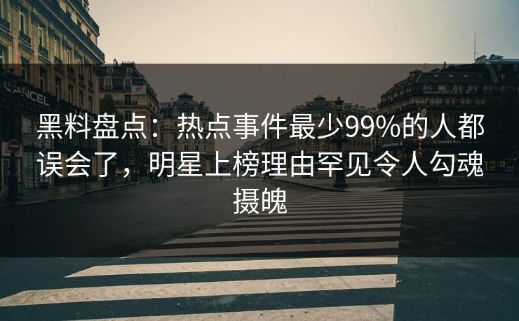 黑料盘点:热点事件最少99%的人都误会了,明星上榜理由罕见令人勾魂摄魄 黑料盘点:热点事件最少99%的人都误会了,明星上榜理由罕见令人勾魂摄魄