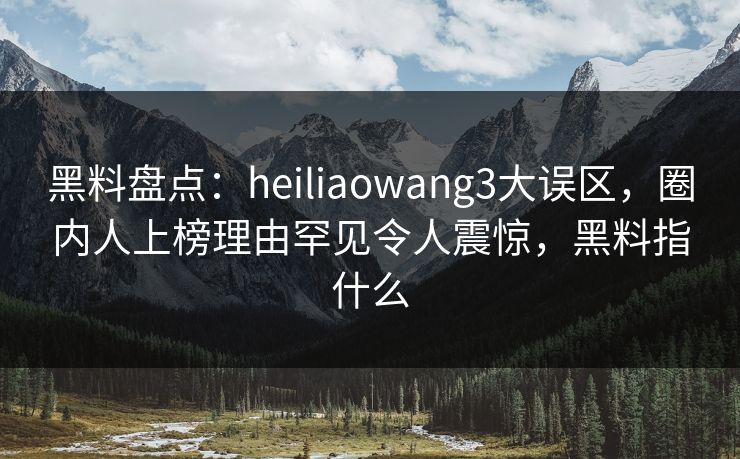 黑料盘点:heiliaowang3大误区,圈内人上榜理由罕见令人震惊,黑料指什么 黑料盘点:heiliaowang3大误区,圈内人上榜理由罕见令人震惊,黑料指什么