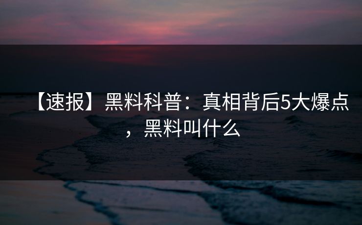 【速报】黑料科普:真相背后5大爆点,黑料叫什么 【速报】黑料科普:真相背后5大爆点,黑料叫什么