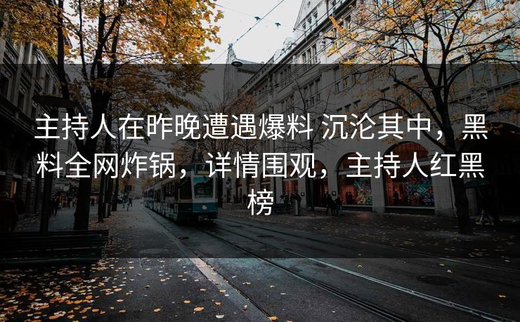 主持人在昨晚遭遇爆料 沉沦其中,黑料全网炸锅,详情围观,主持人红黑榜 主持人在昨晚遭遇爆料 沉沦其中,黑料全网炸锅,详情围观,主持人红黑榜