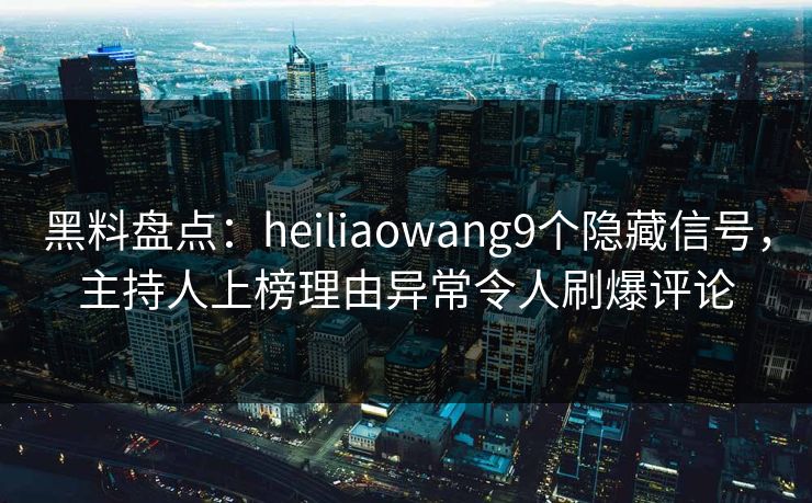 黑料盘点:heiliaowang9个隐藏信号,主持人上榜理由异常令人刷爆评论 黑料盘点:heiliaowang9个隐藏信号,主持人上榜理由异常令人刷爆评论